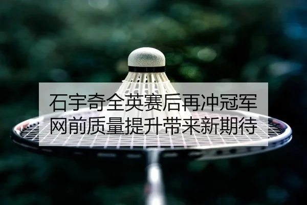 石宇奇全英赛后再冲冠军 网前质量提升带来新期待